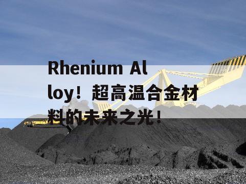 Rhenium Alloy！超高温合金材料的未来之光！