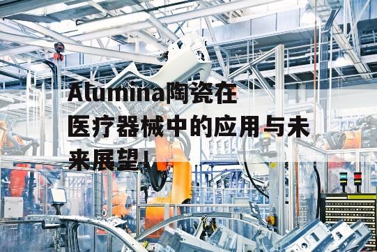 Alumina陶瓷在医疗器械中的应用与未来展望！